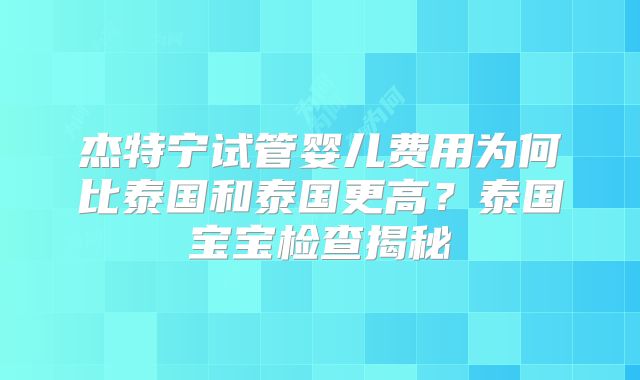 杰特宁试管婴儿费用为何比泰国和泰国更高？泰国宝宝检查揭秘