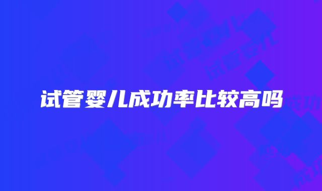 试管婴儿成功率比较高吗