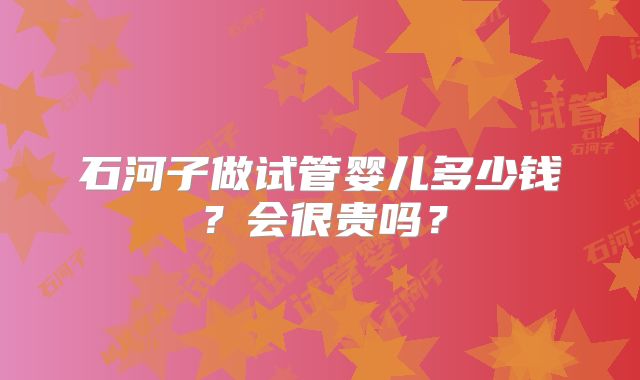 石河子做试管婴儿多少钱？会很贵吗？
