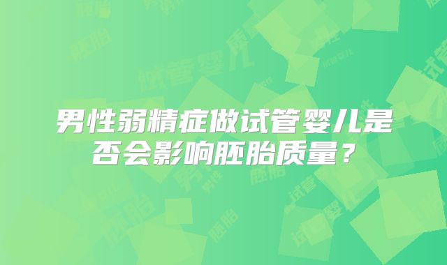 男性弱精症做试管婴儿是否会影响胚胎质量？