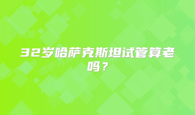 32岁哈萨克斯坦试管算老吗？