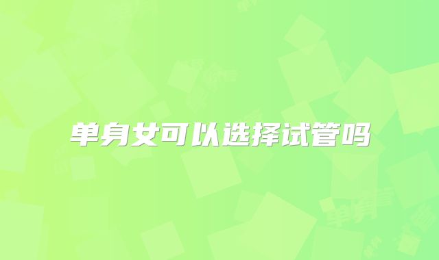 单身女可以选择试管吗