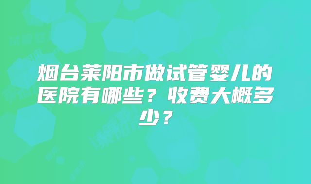 烟台莱阳市做试管婴儿的医院有哪些？收费大概多少？