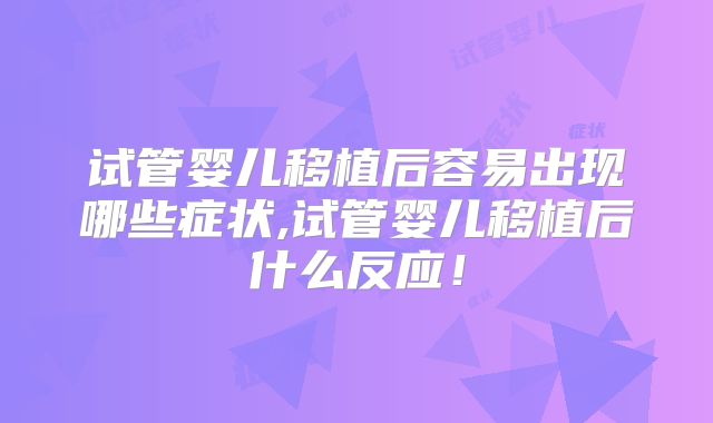 试管婴儿移植后容易出现哪些症状,试管婴儿移植后什么反应!
