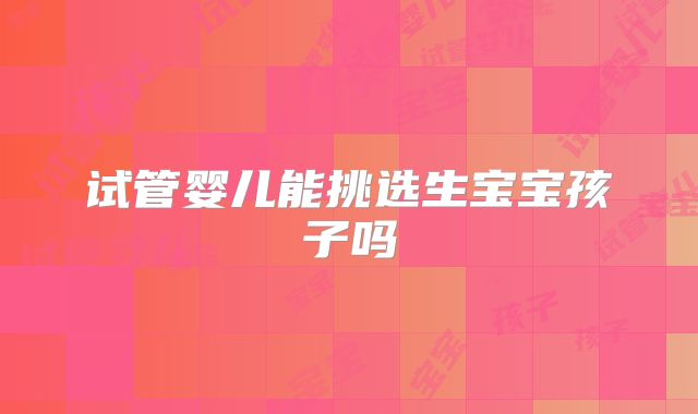 试管婴儿能挑选生宝宝孩子吗