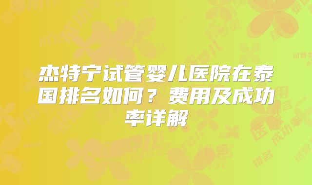 杰特宁试管婴儿医院在泰国排名如何？费用及成功率详解