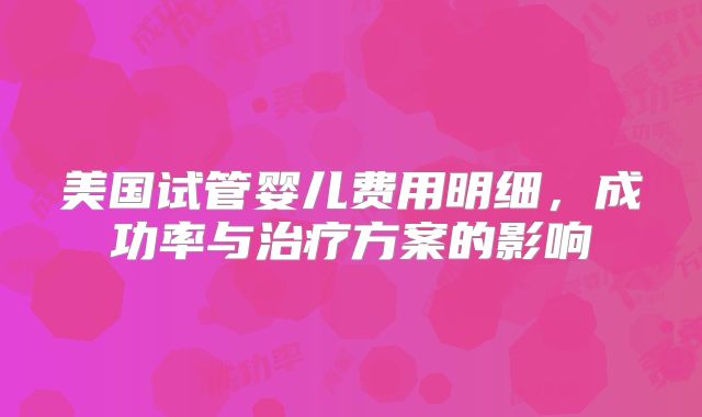 美国试管婴儿费用明细,成功率与治疗方案的影响