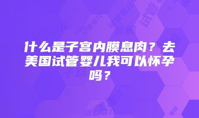 什么是子宫内膜息肉？去美国试管婴儿我可以怀孕吗？
