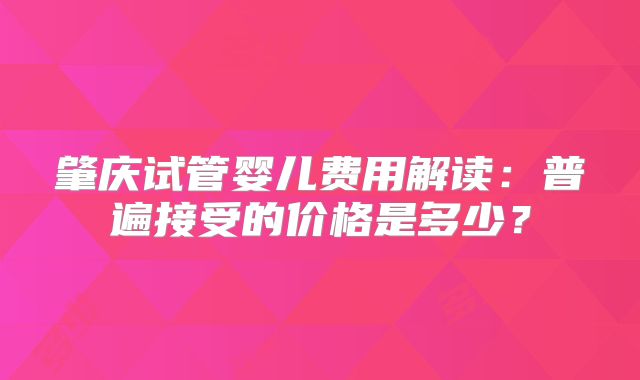 肇庆试管婴儿费用解读：普遍接受的价格是多少？