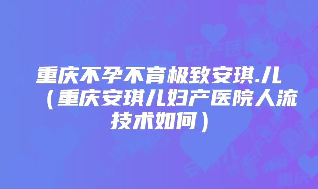 重庆不孕不育极致安琪.儿（重庆安琪儿妇产医院人流技术如何）