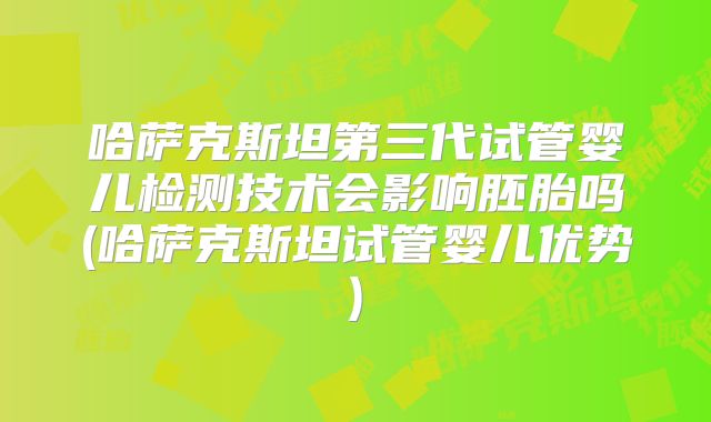 哈萨克斯坦第三代试管婴儿检测技术会影响胚胎吗(哈萨克斯坦试管婴儿优势)