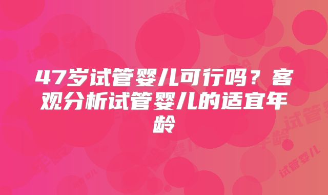 47岁试管婴儿可行吗？客观分析试管婴儿的适宜年龄