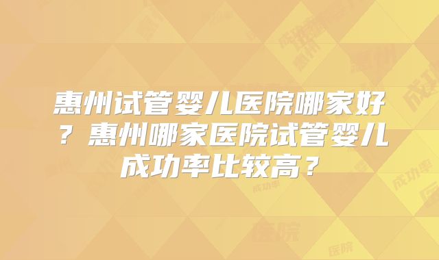 惠州试管婴儿医院哪家好？惠州哪家医院试管婴儿成功率比较高？