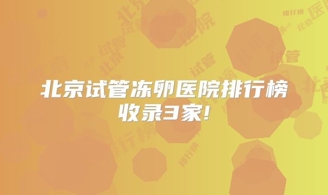 北京试管冻卵医院排行榜收录3家!