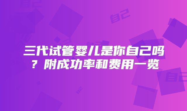 三代试管婴儿是你自己吗？附成功率和费用一览