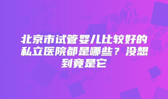 北京市试管婴儿比较好的私立医院都是哪些？没想到竟是它
