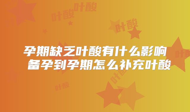 孕期缺乏叶酸有什么影响 备孕到孕期怎么补充叶酸
