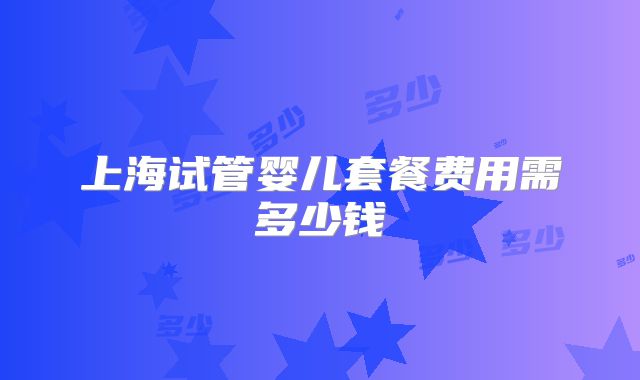 上海试管婴儿套餐费用需多少钱