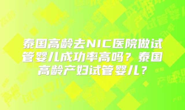 泰国高龄去NIC医院做试管婴儿成功率高吗？泰国高龄产妇试管婴儿？
