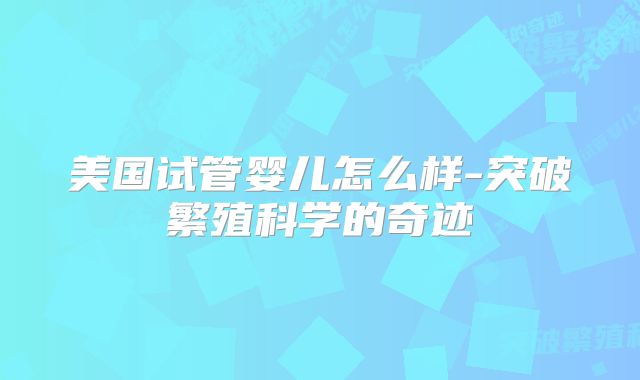 美国试管婴儿怎么样-突破繁殖科学的奇迹