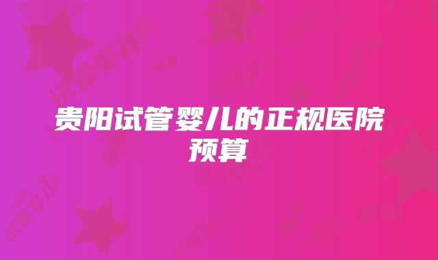 贵阳试管婴儿的正规医院预算