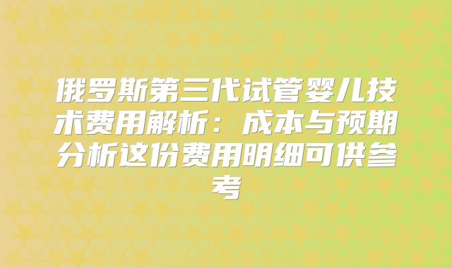 俄罗斯第三代试管婴儿技术费用解析：成本与预期分析这份费用明细可供参考