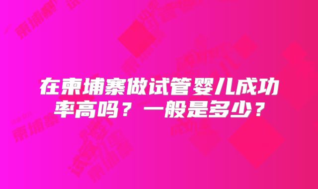 在柬埔寨做试管婴儿成功率高吗？一般是多少？