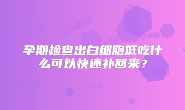 孕期检查出白细胞低吃什么可以快速补回来？