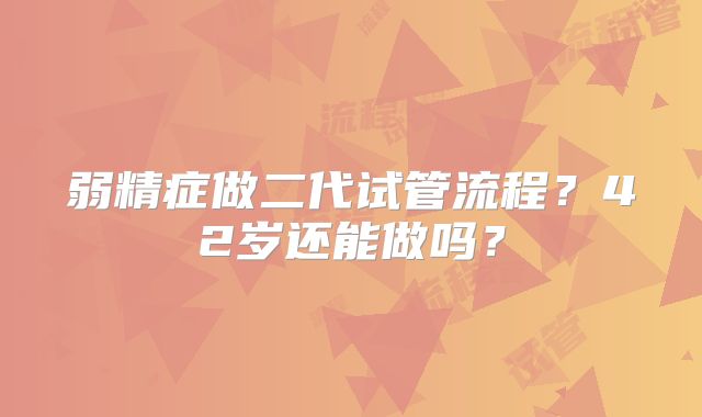 弱精症做二代试管流程？42岁还能做吗？