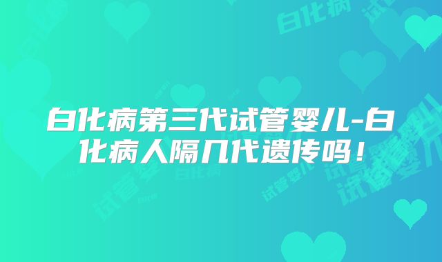 白化病第三代试管婴儿-白化病人隔几代遗传吗！