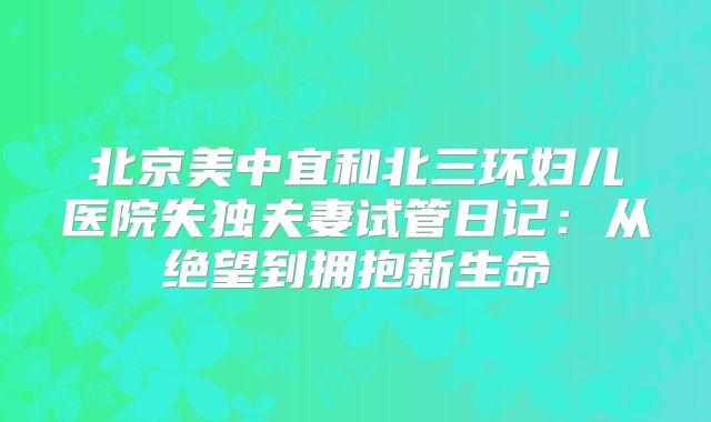 北京美中宜和北三环妇儿医院失独夫妻试管日记：从绝望到拥抱新生命
