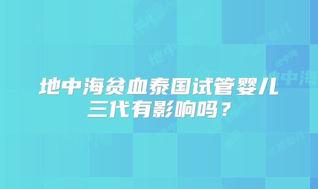 地中海贫血泰国试管婴儿三代有影响吗？