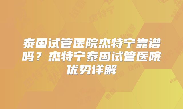 泰国试管医院杰特宁靠谱吗?杰特宁泰国试管医院优势详解