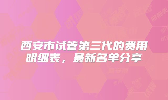 西安市试管第三代的费用明细表,最新名单分享