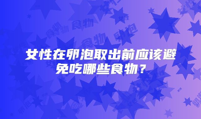 女性在卵泡取出前应该避免吃哪些食物？