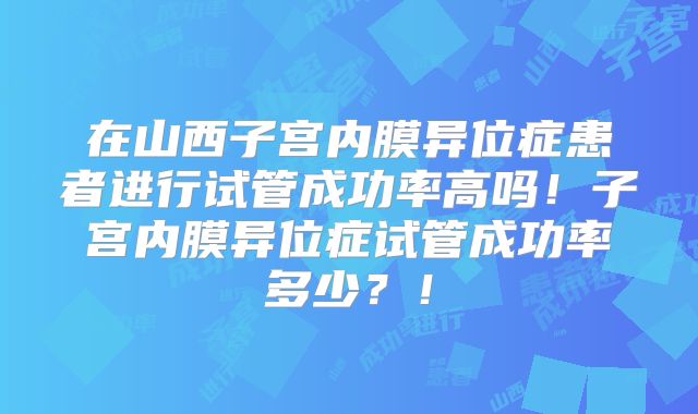 在山西子宫内膜异位症患者进行试管成功率高吗！子宫内膜异位症试管成功率多少？！