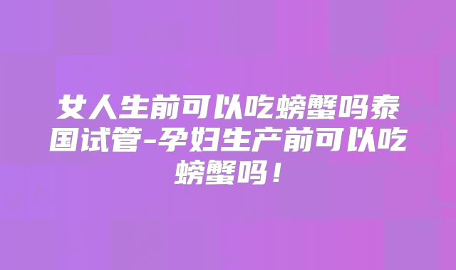 女人生前可以吃螃蟹吗泰国试管-孕妇生产前可以吃螃蟹吗！