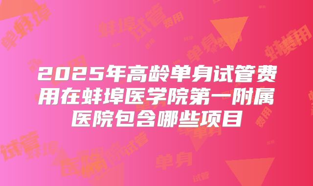 2025年高龄单身试管费用在蚌埠医学院第一附属医院包含哪些项目