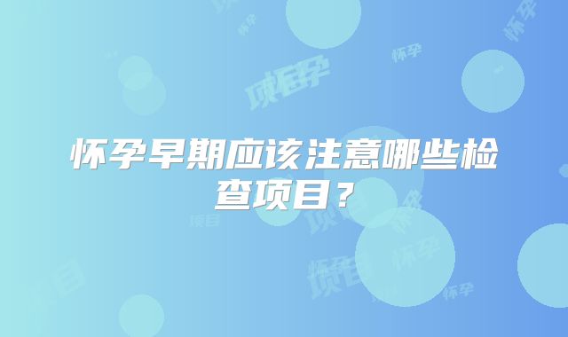怀孕早期应该注意哪些检查项目?