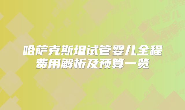 哈萨克斯坦试管婴儿全程费用解析及预算一览