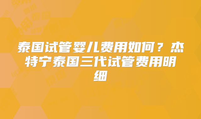 泰国试管婴儿费用如何?杰特宁泰国三代试管费用明细