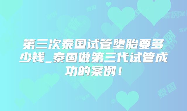 第三次泰国试管堕胎要多少钱_泰国做第三代试管成功的案例！