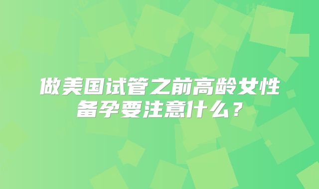 做美国试管之前高龄女性备孕要注意什么？
