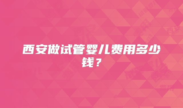 西安做试管婴儿费用多少钱？