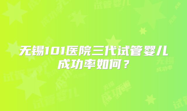 无锡101医院三代试管婴儿成功率如何？