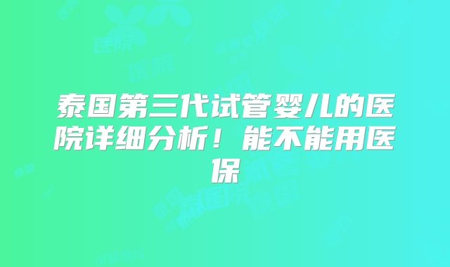泰国第三代试管婴儿的医院详细分析！能不能用医保