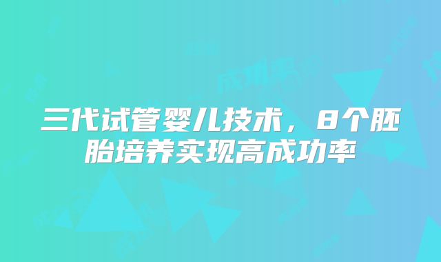 三代试管婴儿技术，8个胚胎培养实现高成功率