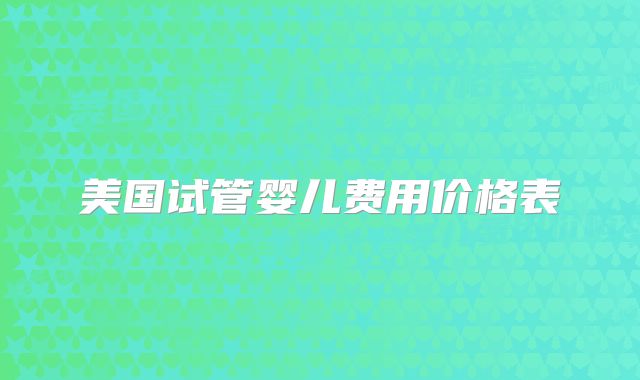 美国试管婴儿费用价格表
