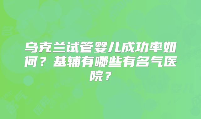 乌克兰试管婴儿成功率如何？基辅有哪些有名气医院？
