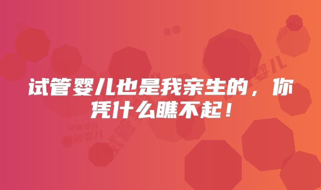 试管婴儿也是我亲生的，你凭什么瞧不起！